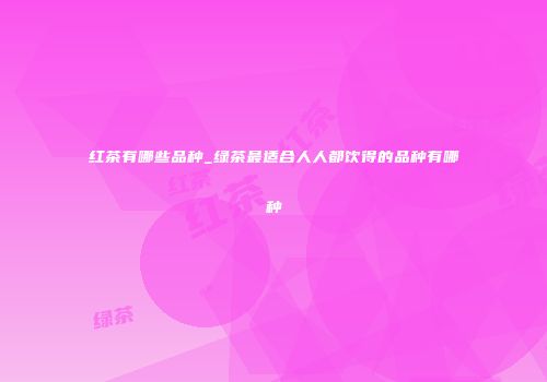 红茶有哪些品种_绿茶最适合人人都饮得的品种有哪种