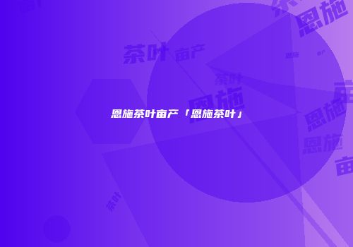 恩施茶叶亩产「恩施茶叶」
