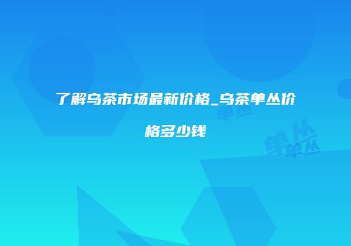 了解乌茶市场最新价格_乌茶单丛价格多少钱