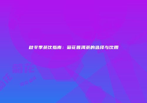秋冬季茶饮指南：菊花普洱茶的选择与饮用
