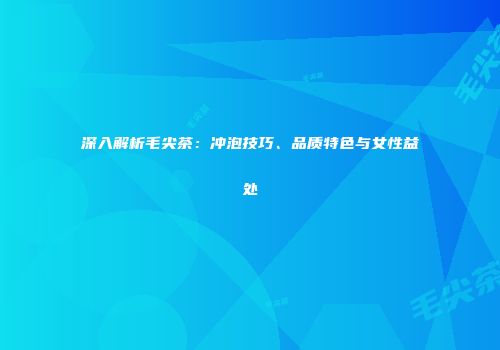 深入解析毛尖茶：冲泡技巧、品质特色与女性益处