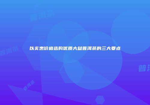 以实惠价格选购优质大益普洱茶的三大要点