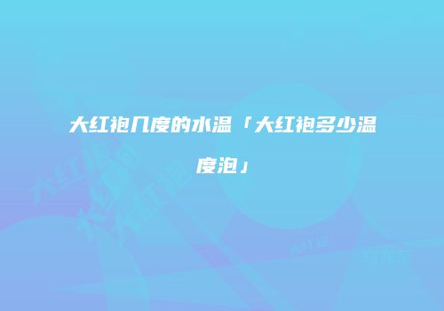 大红袍几度的水温「大红袍多少温度泡」