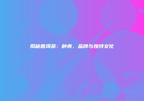 揭秘普洱茶：种类、品牌与独特文化