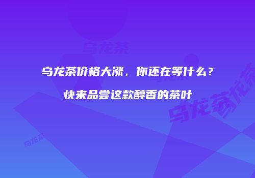 乌龙茶价格大涨，你还在等什么？快来品尝这款醇香的茶叶