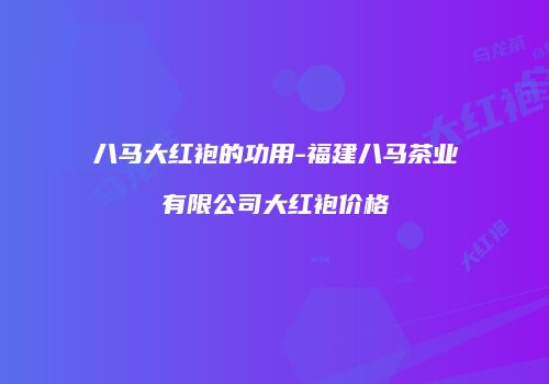 八马大红袍的功用-福建八马茶业有限公司大红袍价格