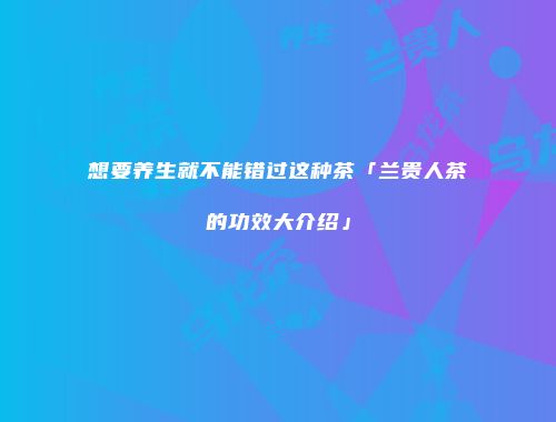 想要养生就不能错过这种茶「兰贵人茶的功效大介绍」