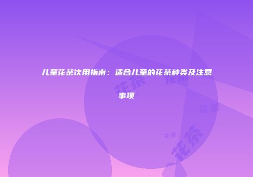 儿童花茶饮用指南：适合儿童的花茶种类及注意事项