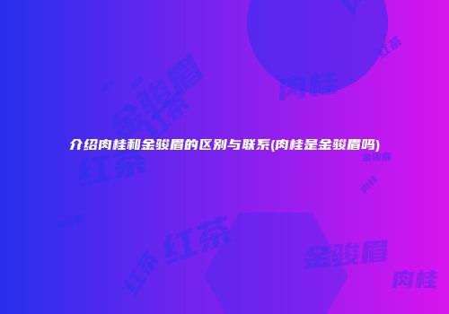 介绍肉桂和金骏眉的区别与联系(肉桂是金骏眉吗)