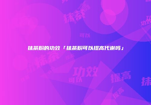抹茶粉的功效「抹茶粉可以提高代谢吗」
