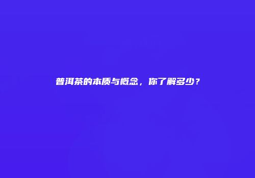 普洱茶的本质与概念，你了解多少？