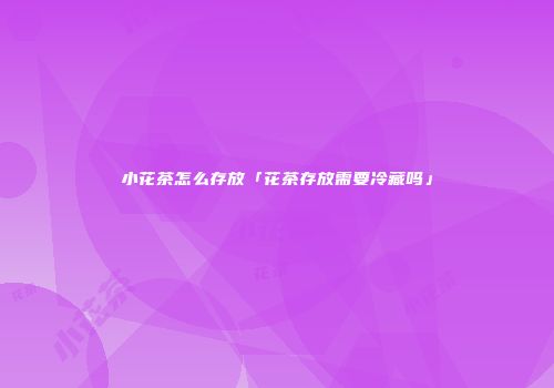 小花茶怎么存放「花茶存放需要冷藏吗」