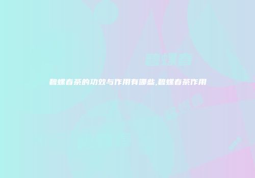 碧螺春茶的功效与作用有哪些,碧螺春茶作用