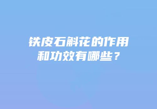 铁皮石斛花的作用和功效有哪些？