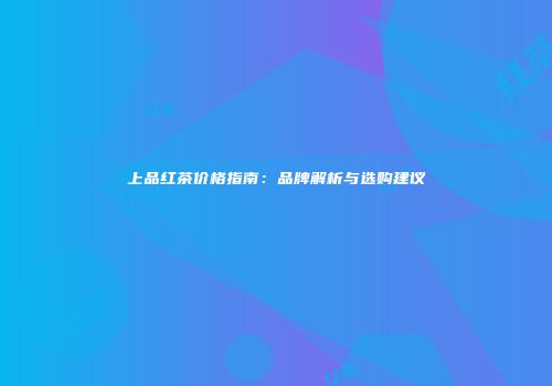 上品红茶价格指南：品牌解析与选购建议