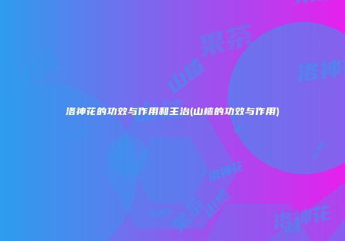 洛神花的功效与作用和主治(山楂的功效与作用)
