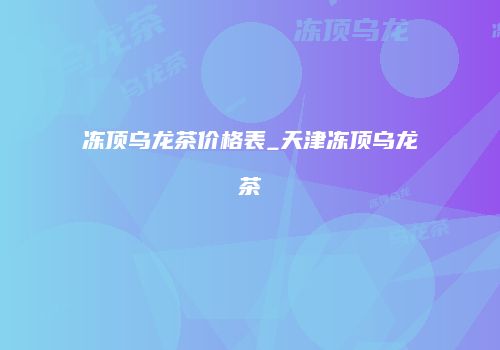 冻顶乌龙茶价格表_天津冻顶乌龙茶