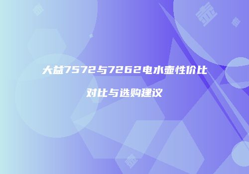 大益7572与7262电水壶性价比对比与选购建议