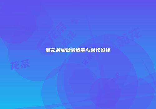 菊花茶加糖的适量与替代选择
