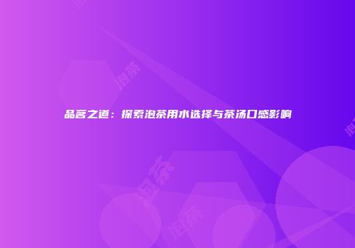 品茗之道：探索泡茶用水选择与茶汤口感影响
