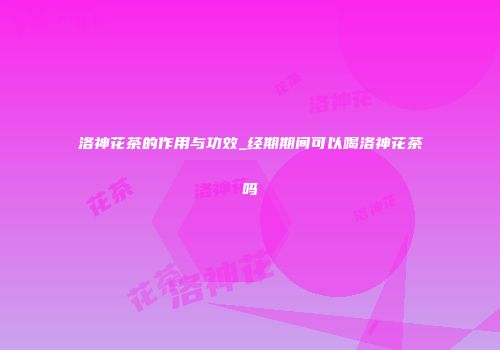 洛神花茶的作用与功效_经期期间可以喝洛神花茶吗