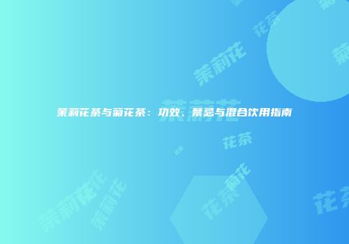 茉莉花茶与菊花茶：功效、禁忌与混合饮用指南