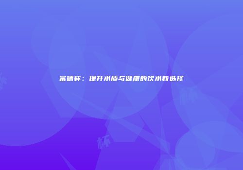 富硒杯：提升水质与健康的饮水新选择