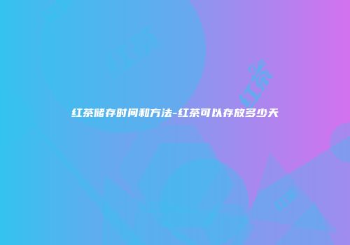 红茶储存时间和方法-红茶可以存放多少天
