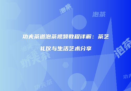 功夫茶道泡茶视频教程详解：茶艺礼仪与生活艺术分享