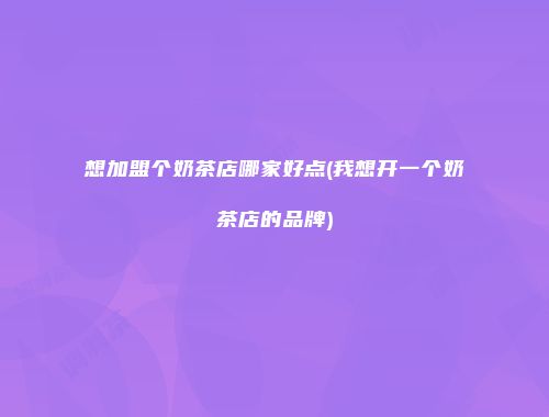 想加盟个奶茶店哪家好点(我想开一个奶茶店的品牌)