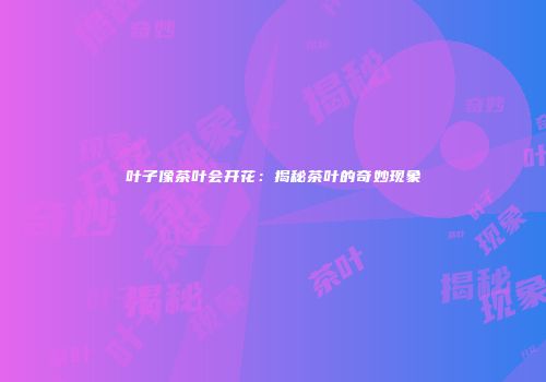 叶子像茶叶会开花：揭秘茶叶的奇妙现象