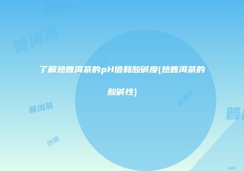 了解熟普洱茶的pH值和酸碱度(熟普洱茶的酸碱性)
