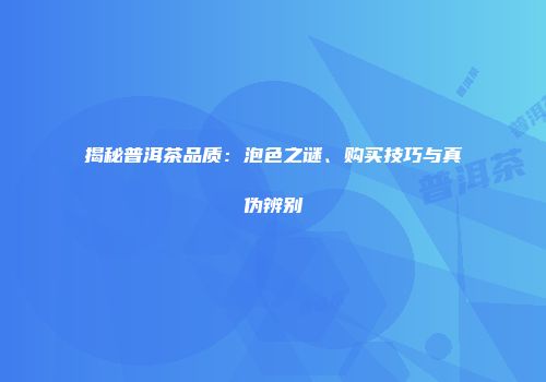 揭秘普洱茶品质：泡色之谜、购买技巧与真伪辨别