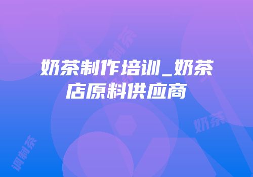 奶茶制作培训_奶茶店原料供应商