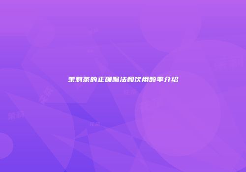茉莉茶的正确喝法和饮用频率介绍