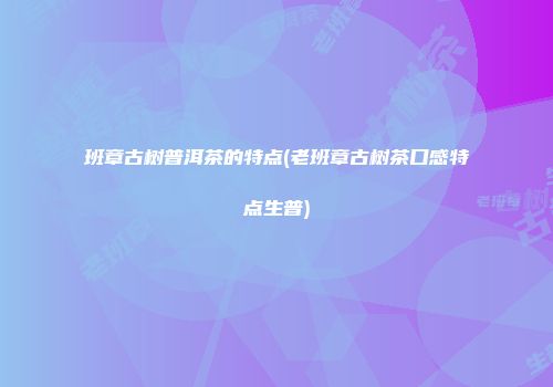 班章古树普洱茶的特点(老班章古树茶口感特点生普)