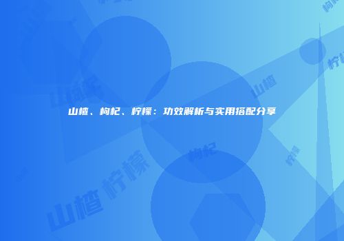 山楂、枸杞、柠檬：功效解析与实用搭配分享