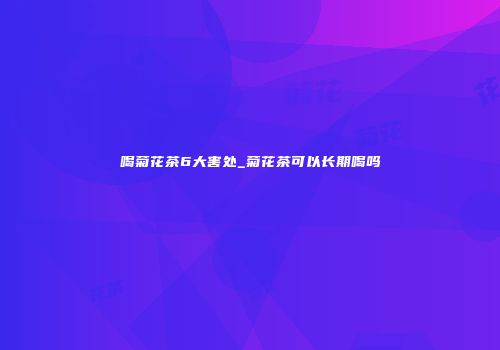 喝菊花茶6大害处_菊花茶可以长期喝吗