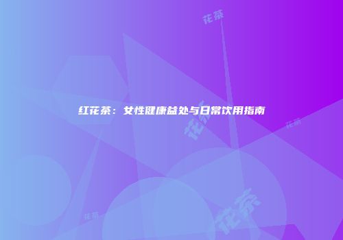 红花茶：女性健康益处与日常饮用指南