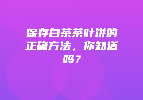 保存白茶茶叶饼的正确方法，你知道吗？