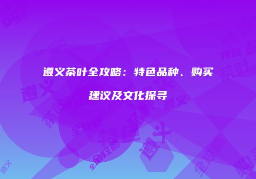 遵义茶叶全攻略：特色品种、购买建议及文化探寻