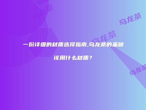 一份详细的材质选择指南,乌龙茶的盖碗该用什么材质？