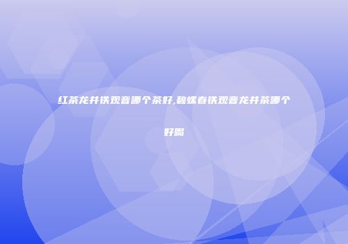 红茶龙井铁观音哪个茶好,碧螺春铁观音龙井茶哪个好喝