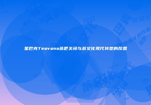 星巴克Teavana茶吧关闭与茶文化现代转型的反思