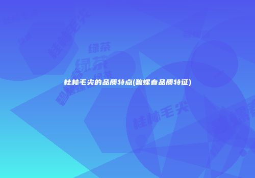 桂林毛尖的品质特点(碧螺春品质特征)
