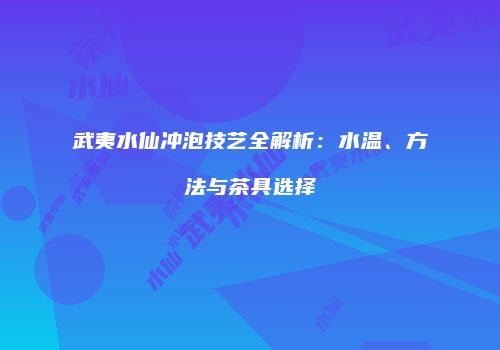 武夷水仙冲泡技艺全解析：水温、方法与茶具选择