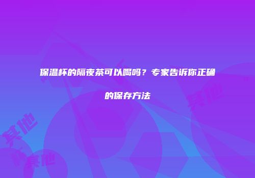 保温杯的隔夜茶可以喝吗？专家告诉你正确的保存方法