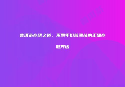普洱茶存储之道：不同年份普洱茶的正确存放方法