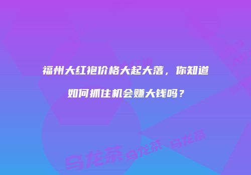 福州大红袍价格大起大落，你知道如何抓住机会赚大钱吗？