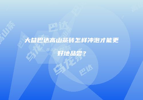 大益巴达高山茶砖怎样冲泡才能更好地品尝？